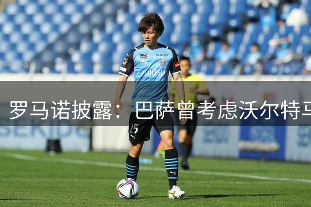 罗马诺披露：巴萨曾考虑沃尔特马德 最终选定热苏斯